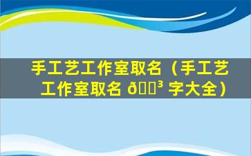 手工艺工作室取名（手工艺工作室取名 🐳 字大全）